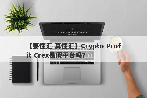 【要懂汇 真懂汇】Crypto Profit Crex是假平台吗？
-第1张图片-要懂汇圈网