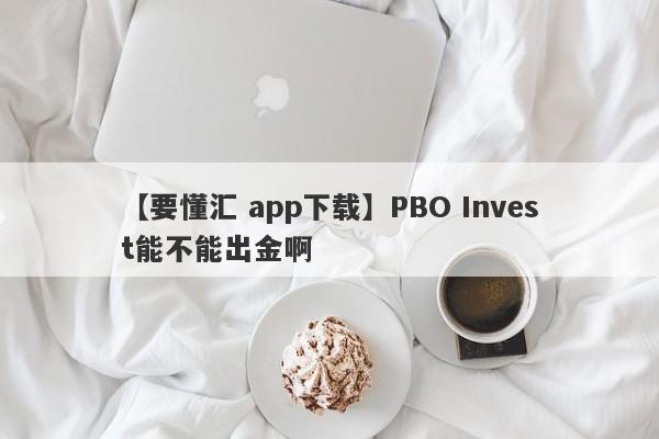【要懂汇 app下载】PBO Invest能不能出金啊
-第1张图片-要懂汇圈网