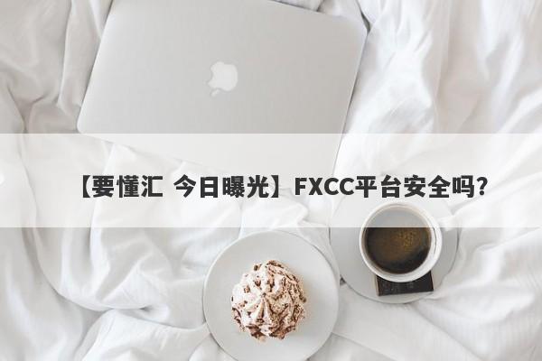 【要懂汇 今日曝光】FXCC平台安全吗？
-第1张图片-要懂汇圈网