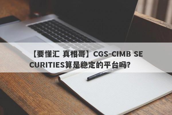 【要懂汇 真相哥】CGS-CIMB SECURITIES算是稳定的平台吗？
-第1张图片-要懂汇圈网