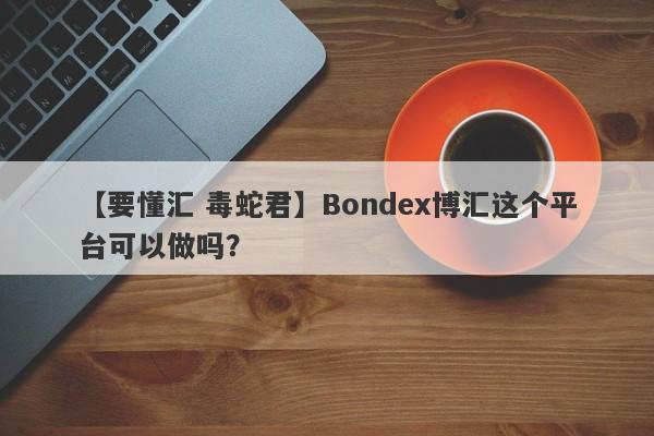 【要懂汇 毒蛇君】Bondex博汇这个平台可以做吗？
-第1张图片-要懂汇圈网