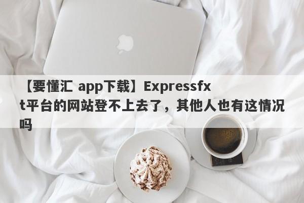 【要懂汇 app下载】Expressfxt平台的网站登不上去了，其他人也有这情况吗
-第1张图片-要懂汇圈网