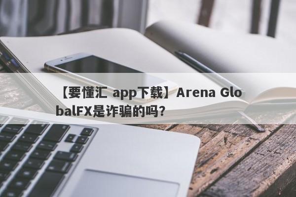 【要懂汇 app下载】Arena GlobalFX是诈骗的吗？
-第1张图片-要懂汇圈网
