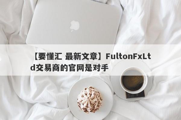 【要懂汇 最新文章】FultonFxLtd交易商的官网是对手
-第1张图片-要懂汇圈网