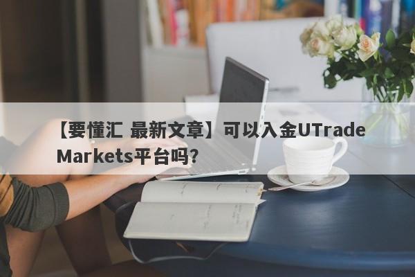 【要懂汇 最新文章】可以入金UTrade Markets平台吗？
-第1张图片-要懂汇圈网