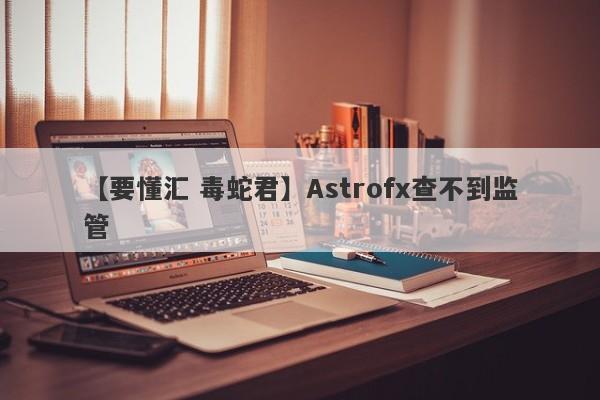 【要懂汇 毒蛇君】Astrofx查不到监管
-第1张图片-要懂汇圈网