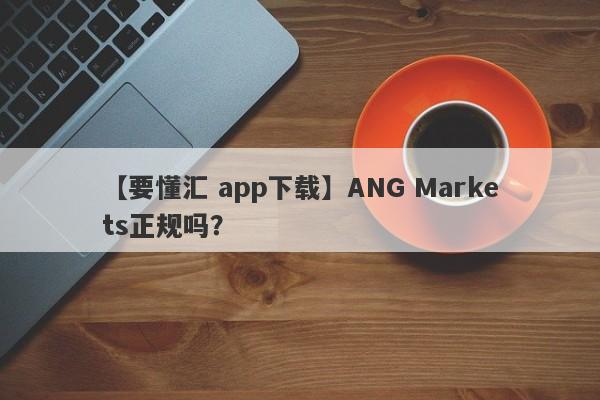 【要懂汇 app下载】ANG Markets正规吗？
-第1张图片-要懂汇圈网