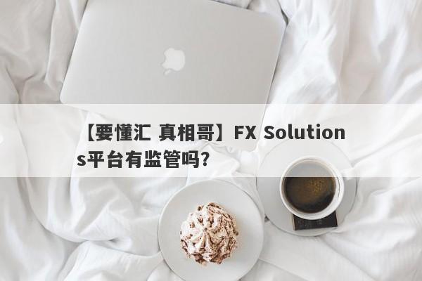【要懂汇 真相哥】FX Solutions平台有监管吗？
-第1张图片-要懂汇圈网