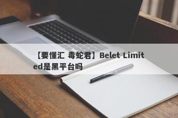 【要懂汇 毒蛇君】Belet Limited是黑平台吗
-第1张图片-要懂汇圈网