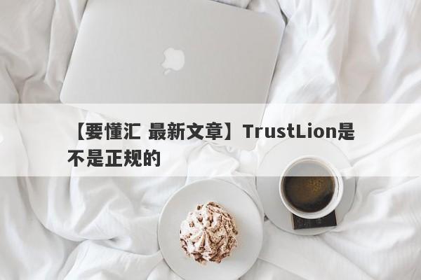 【要懂汇 最新文章】TrustLion是不是正规的
-第1张图片-要懂汇圈网