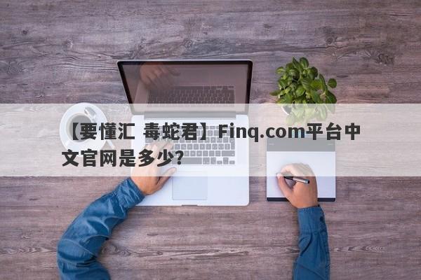 【要懂汇 毒蛇君】Finq.com平台中文官网是多少？
-第1张图片-要懂汇圈网
