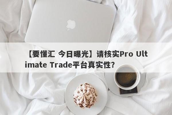 【要懂汇 今日曝光】请核实Pro Ultimate Trade平台真实性？
-第1张图片-要懂汇圈网