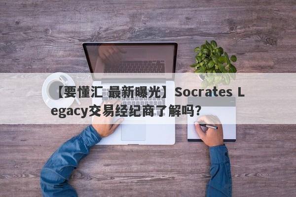 【要懂汇 最新曝光】Socrates Legacy交易经纪商了解吗？
-第1张图片-要懂汇圈网