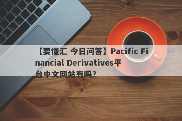 【要懂汇 今日问答】Pacific Financial Derivatives平台中文网站有吗？
-第1张图片-要懂汇圈网