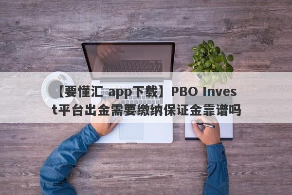 【要懂汇 app下载】PBO Invest平台出金需要缴纳保证金靠谱吗
-第1张图片-要懂汇圈网