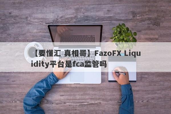 【要懂汇 真相哥】FazoFX Liquidity平台是fca监管吗
-第1张图片-要懂汇圈网