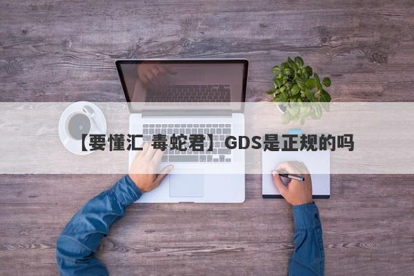 【要懂汇 毒蛇君】GDS是正规的吗
-第1张图片-要懂汇圈网