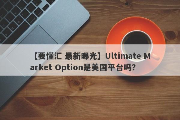【要懂汇 最新曝光】Ultimate Market Option是美国平台吗？
-第1张图片-要懂汇圈网