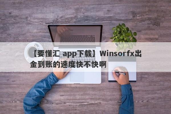 【要懂汇 app下载】Winsorfx出金到账的速度快不快啊
-第1张图片-要懂汇圈网