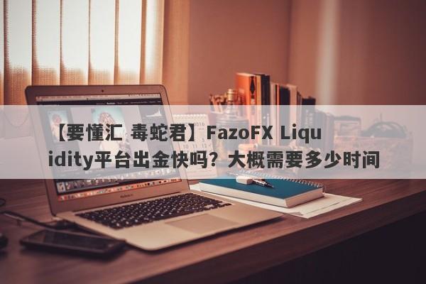 【要懂汇 毒蛇君】FazoFX Liquidity平台出金快吗？大概需要多少时间
-第1张图片-要懂汇圈网