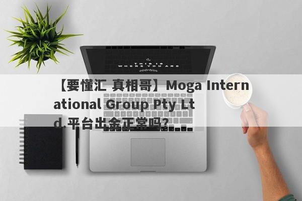 【要懂汇 真相哥】Moga International Group Pty Ltd.平台出金正常吗？
-第1张图片-要懂汇圈网
