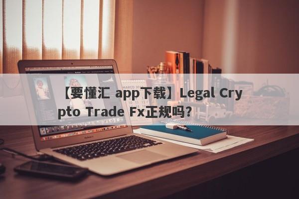 【要懂汇 app下载】Legal Crypto Trade Fx正规吗？
-第1张图片-要懂汇圈网