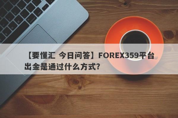 【要懂汇 今日问答】FOREX359平台出金是通过什么方式？
-第1张图片-要懂汇圈网