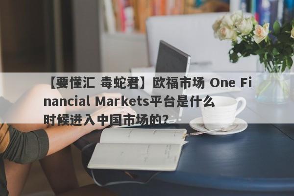【要懂汇 毒蛇君】欧福市场 One Financial Markets平台是什么时候进入中国市场的？
-第1张图片-要懂汇圈网
