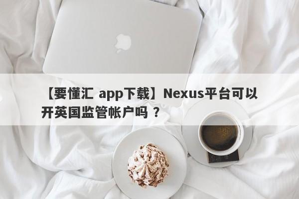 【要懂汇 app下载】Nexus平台可以开英国监管帐户吗 ？
-第1张图片-要懂汇圈网