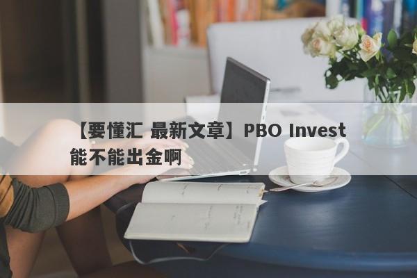 【要懂汇 最新文章】PBO Invest能不能出金啊
-第1张图片-要懂汇圈网