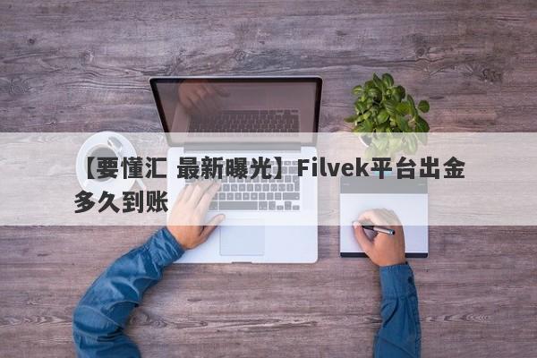 【要懂汇 最新曝光】Filvek平台出金多久到账
-第1张图片-要懂汇圈网