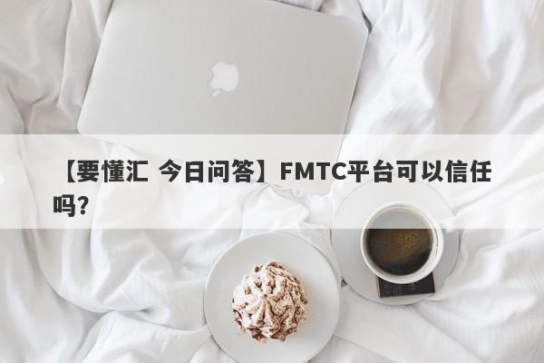 【要懂汇 今日问答】FMTC平台可以信任吗？
-第1张图片-要懂汇圈网