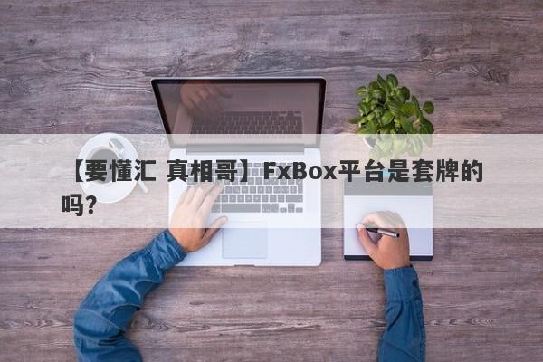 【要懂汇 真相哥】FxBox平台是套牌的吗？
-第1张图片-要懂汇圈网