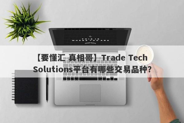 【要懂汇 真相哥】Trade Tech Solutions平台有哪些交易品种？
-第1张图片-要懂汇圈网
