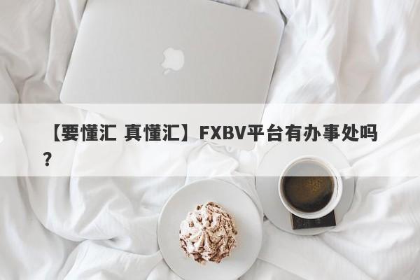 【要懂汇 真懂汇】FXBV平台有办事处吗？
-第1张图片-要懂汇圈网