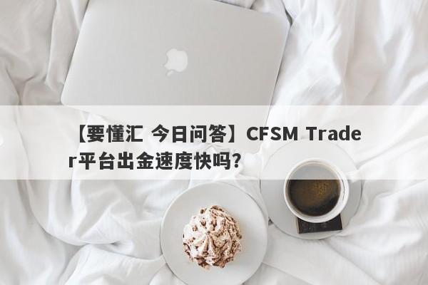 【要懂汇 今日问答】CFSM Trader平台出金速度快吗？
-第1张图片-要懂汇圈网