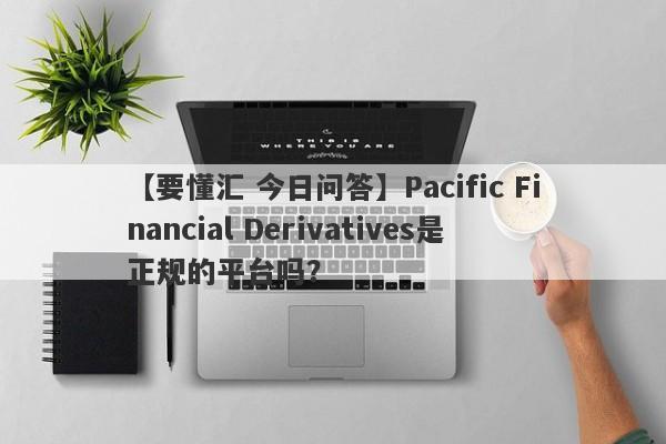 【要懂汇 今日问答】Pacific Financial Derivatives是正规的平台吗？
-第1张图片-要懂汇圈网