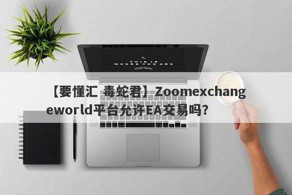 【要懂汇 毒蛇君】Zoomexchangeworld平台允许EA交易吗？
-第1张图片-要懂汇圈网