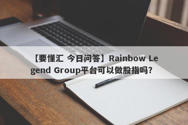 【要懂汇 今日问答】Rainbow Legend Group平台可以做股指吗？
-第1张图片-要懂汇圈网