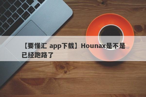 【要懂汇 app下载】Hounax是不是已经跑路了
-第1张图片-要懂汇圈网