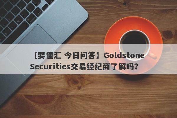 【要懂汇 今日问答】Goldstone Securities交易经纪商了解吗？
-第1张图片-要懂汇圈网