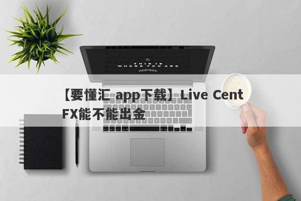 【要懂汇 app下载】Live Cent FX能不能出金
-第1张图片-要懂汇圈网