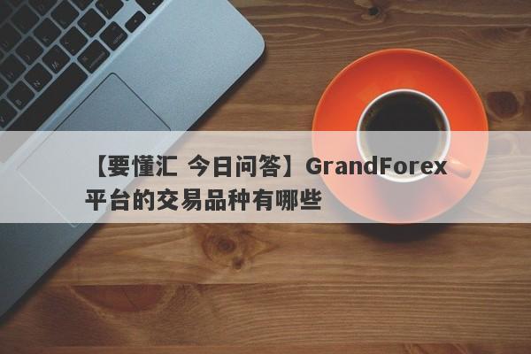 【要懂汇 今日问答】GrandForex平台的交易品种有哪些
-第1张图片-要懂汇圈网