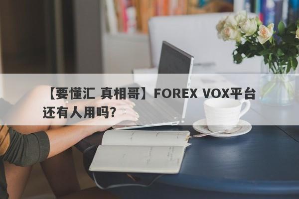 【要懂汇 真相哥】FOREX VOX平台还有人用吗？
-第1张图片-要懂汇圈网