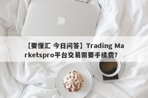 【要懂汇 今日问答】Trading Marketspro平台交易需要手续费？
-第1张图片-要懂汇圈网