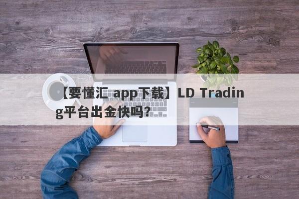 【要懂汇 app下载】LD Trading平台出金快吗？
-第1张图片-要懂汇圈网