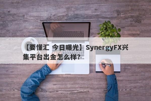 【要懂汇 今日曝光】SynergyFX兴集平台出金怎么样？
-第1张图片-要懂汇圈网