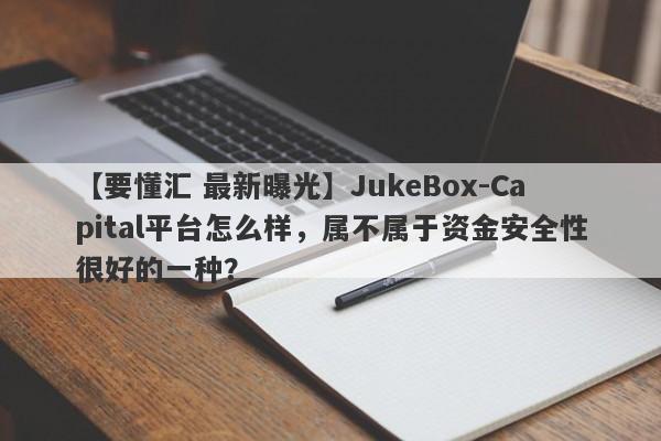 【要懂汇 最新曝光】JukeBox-Capital平台怎么样，属不属于资金安全性很好的一种？
-第1张图片-要懂汇圈网