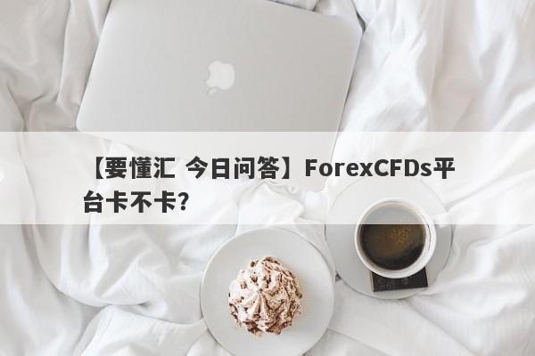 【要懂汇 今日问答】ForexCFDs平台卡不卡？
-第1张图片-要懂汇圈网
