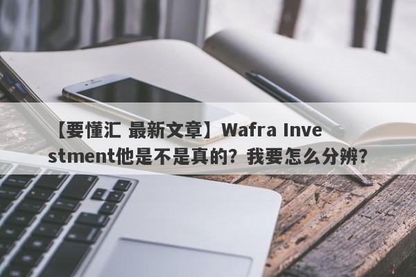 【要懂汇 最新文章】Wafra Investment他是不是真的？我要怎么分辨？
-第1张图片-要懂汇圈网